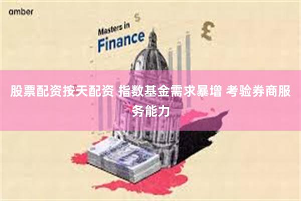股票配资按天配资 指数基金需求暴增 考验券商服务能力