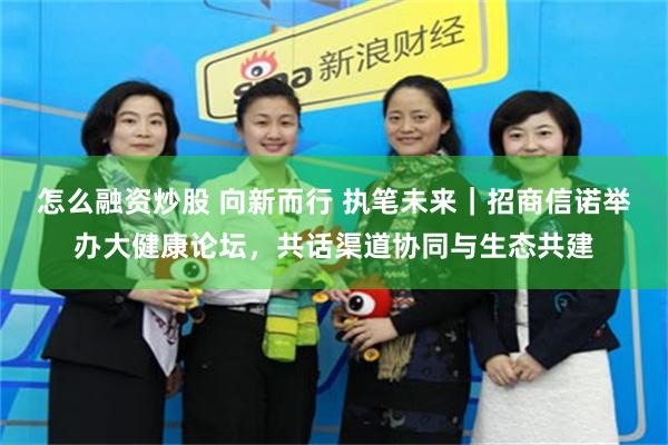 怎么融资炒股 向新而行 执笔未来｜招商信诺举办大健康论坛，共话渠道协同与生态共建