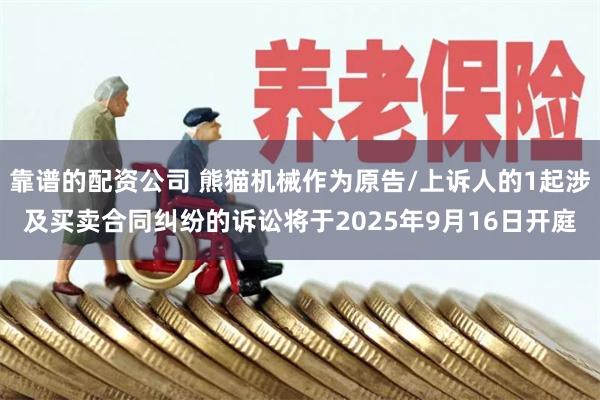 靠谱的配资公司 熊猫机械作为原告/上诉人的1起涉及买卖合同纠纷的诉讼将于2025年9月16日开庭
