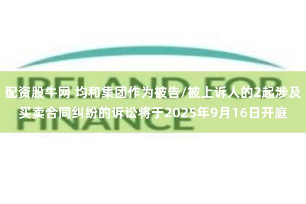 配资股牛网 均和集团作为被告/被上诉人的2起涉及买卖合同纠纷的诉讼将于2025年9月16日开庭