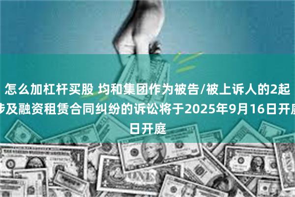 怎么加杠杆买股 均和集团作为被告/被上诉人的2起涉及融资租赁合同纠纷的诉讼将于2025年9月16日开庭