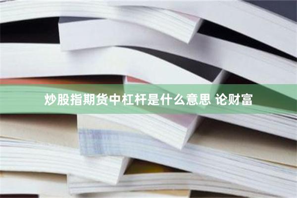 炒股指期货中杠杆是什么意思 论财富