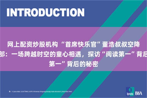 网上配资炒股机构 “首席快乐官”董浩叔叔空降叫叫总部：一场跨越时空的童心相遇，探访“阅读第一”背后的秘密