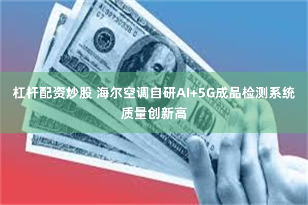 杠杆配资炒股 海尔空调自研AI+5G成品检测系统质量创新高